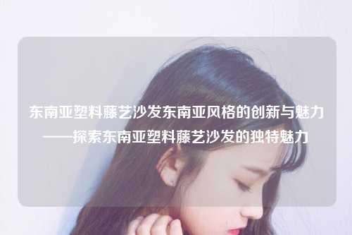 东南亚塑料藤艺沙发东南亚风格的创新与魅力——探索东南亚塑料藤艺沙发的独特魅力